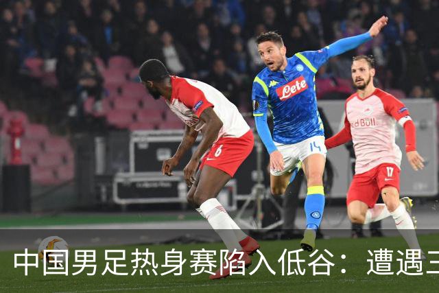 中国男足热身赛陷入低谷：遭遇三连败，像是失去了进球的灵魂