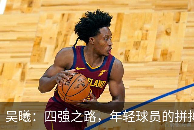 吴曦：四强之路，年轻球员的拼搏精神与我的老江湖智慧！