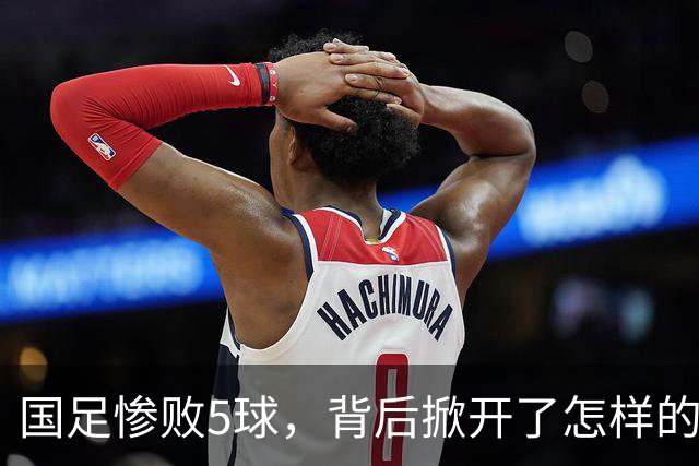 国足惨败5球，背后掀开了怎样的足球教训？