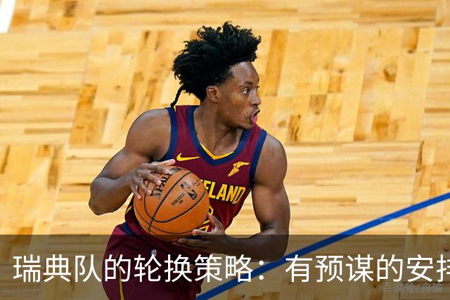 瑞典队的轮换策略：有预谋的安排与小心翼翼的平衡