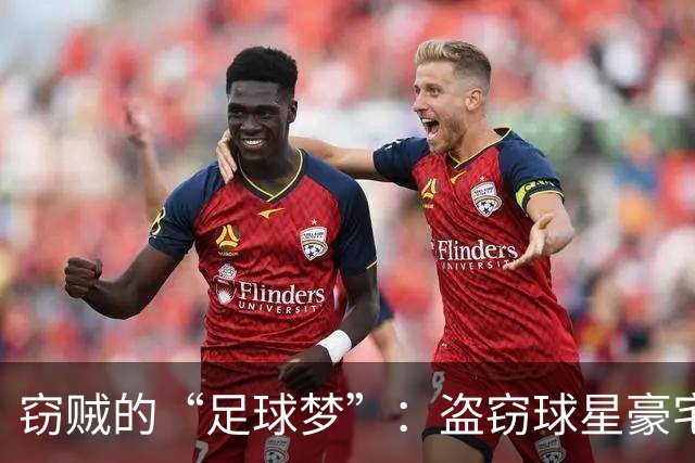窃贼的“足球梦”：盗窃球星豪宅的尴尬结局
